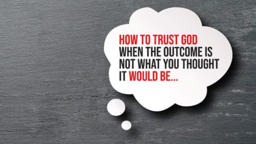 How To Trust God When The Outcome is Not What You Thought It Would Be